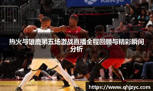 热火与雄鹿第五场激战直播全程回顾与精彩瞬间分析